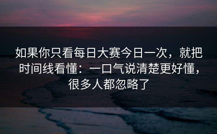 如果你只看每日大赛今日一次，就把时间线看懂：一口气说清楚更好懂，很多人都忽略了
