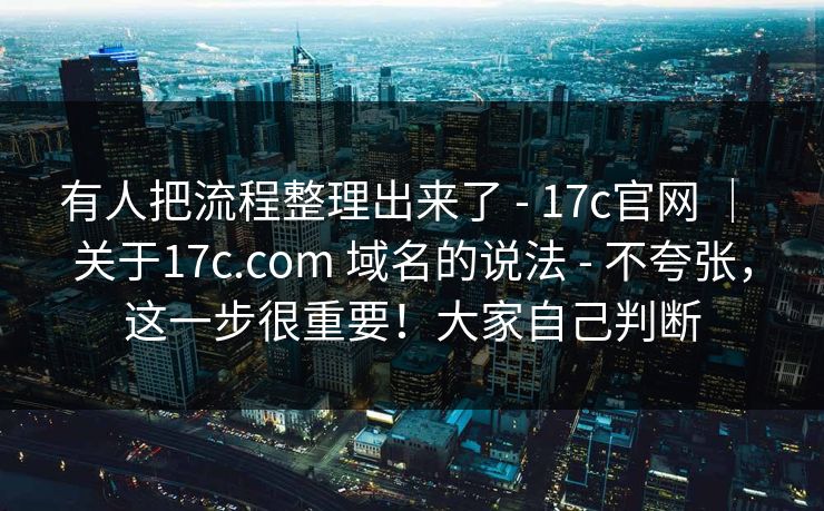 有人把流程整理出来了 - 17c官网 ｜ 关于17c.com 域名的说法 - 不夸张，这一步很重要！大家自己判断