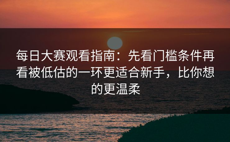 每日大赛观看指南：先看门槛条件再看被低估的一环更适合新手，比你想的更温柔