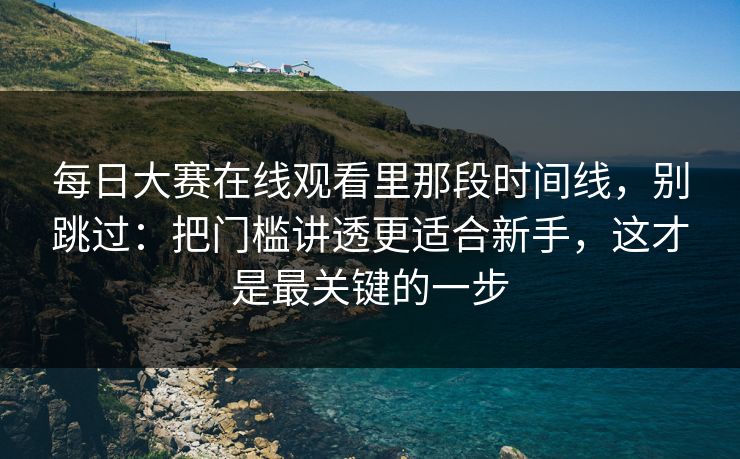 每日大赛在线观看里那段时间线，别跳过：把门槛讲透更适合新手，这才是最关键的一步