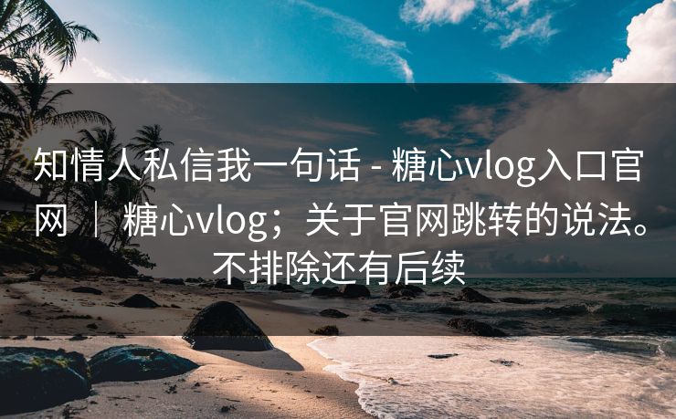 知情人私信我一句话 - 糖心vlog入口官网 | 糖心vlog;关于官网跳转的说法。不排除还有后续 知情人私信我一句话 - 糖心vlog入口官网 | 糖心vlog;关于官网跳转的说法。不排除还有后续