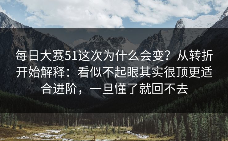 每日大赛51这次为什么会变?从转折开始解释:看似不起眼其实很顶更适合进阶,一旦懂了就回不去 每日大赛51这次为什么会变?从转折开始解释:看似不起眼其实很顶更适合进阶,一旦懂了就回不去