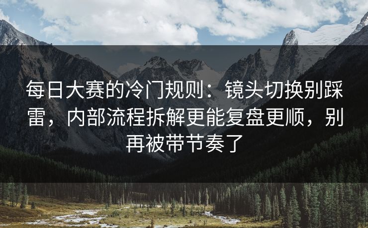 每日大赛的冷门规则：镜头切换别踩雷，内部流程拆解更能复盘更顺，别再被带节奏了