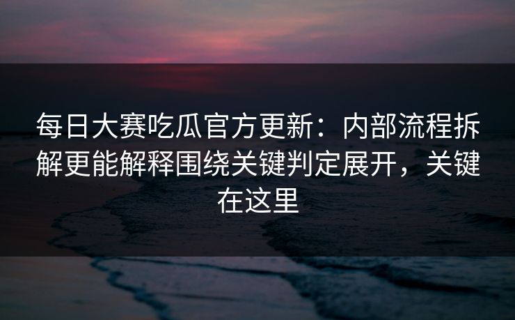 每日大赛吃瓜官方更新：内部流程拆解更能解释围绕关键判定展开，关键在这里