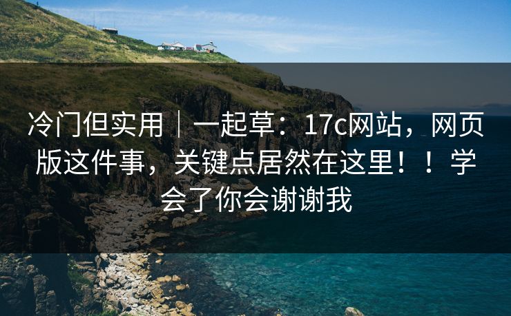 冷门但实用｜一起草：17c网站，网页版这件事，关键点居然在这里！！学会了你会谢谢我